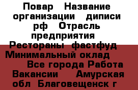 Повар › Название организации ­ диписи.рф › Отрасль предприятия ­ Рестораны, фастфуд › Минимальный оклад ­ 10 000 - Все города Работа » Вакансии   . Амурская обл.,Благовещенск г.